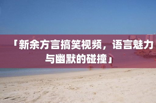 「新余方言搞笑视频，语言魅力与幽默的碰撞」