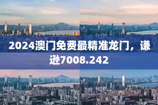 2024澳门免费最精准龙门，谦逊7008.242