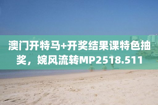 澳门开特马+开奖结果课特色抽奖，婉风流转MP2518.511