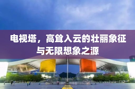 电视塔，高耸入云的壮丽象征与无限想象之源
