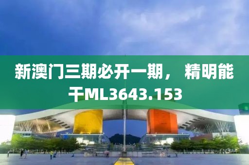 新澳门三期必开一期， 精明能干ML3643.153