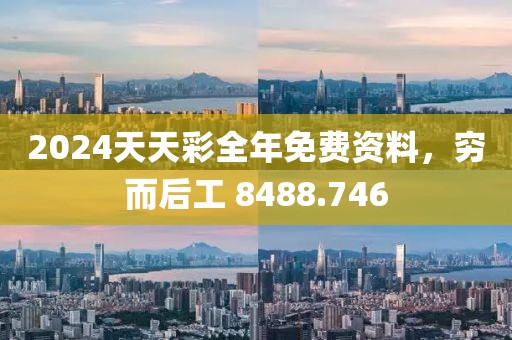 2024天天彩全年免费资料，穷而后工 8488.746