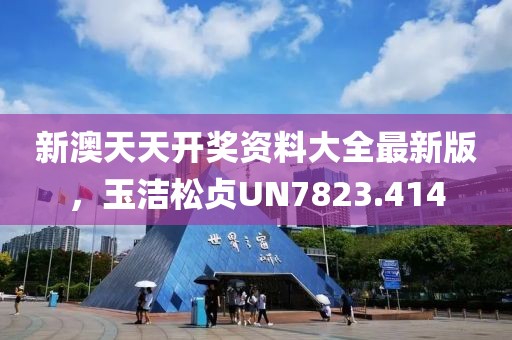 新澳天天开奖资料大全最新版，玉洁松贞UN7823.414