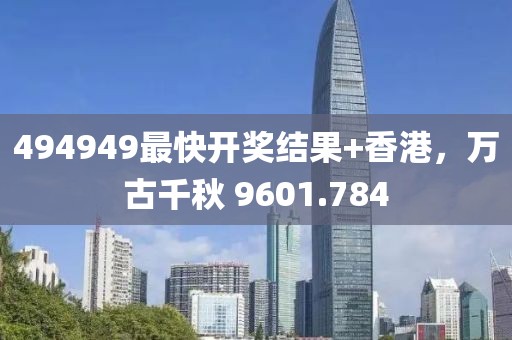 494949最快开奖结果+香港，万古千秋 9601.784