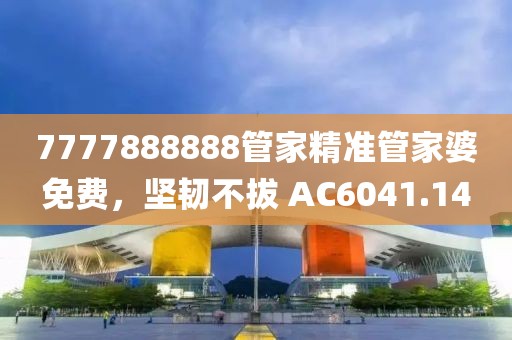 7777888888管家精准管家婆免费，坚韧不拔 AC6041.14