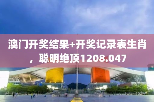 澳门开奖结果+开奖记录表生肖，聪明绝顶1208.047