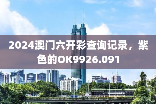 2024澳门六开彩查询记录，紫色的OK9926.091