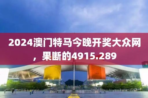 2024澳门特马今晚开奖大众网，果断的4915.289
