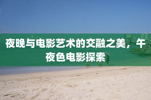 夜晚与电影艺术的交融之美，午夜色电影探索