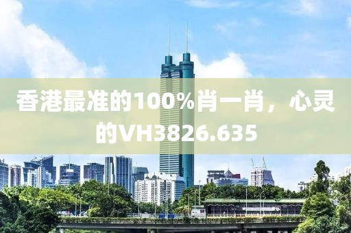 香港最准的100%肖一肖，心灵的VH3826.635