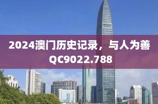 2024澳门历史记录，与人为善 QC9022.788