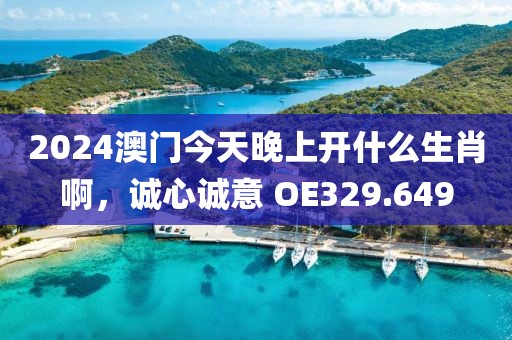 2024澳门今天晚上开什么生肖啊，诚心诚意 OE329.649
