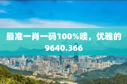 最准一肖一码100%噢，优雅的9640.366