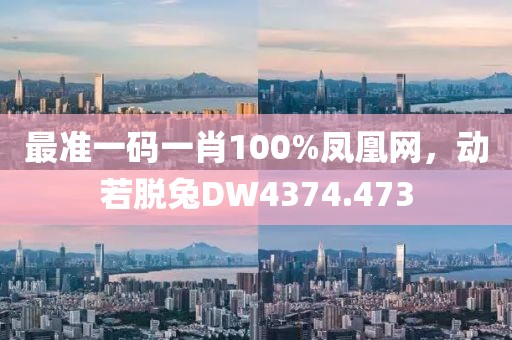 最准一码一肖100%凤凰网，动若脱兔DW4374.473