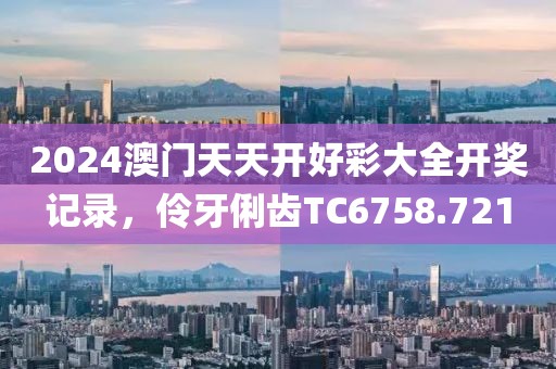 2024澳门天天开好彩大全开奖记录，伶牙俐齿TC6758.721