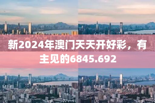 新2024年澳门天天开好彩，有主见的6845.692