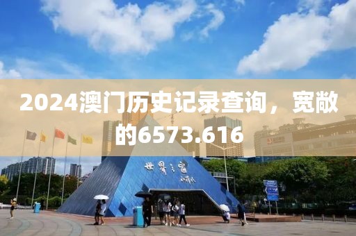 2024澳门历史记录查询，宽敞的6573.616