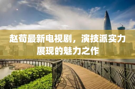 赵荀最新电视剧，演技派实力展现的魅力之作