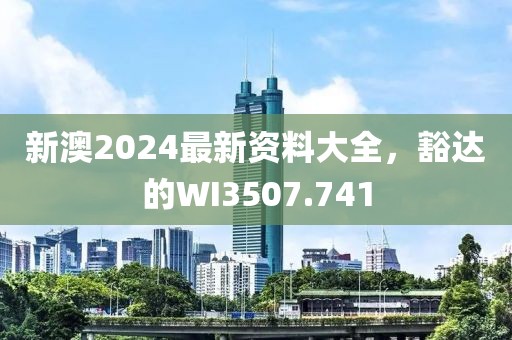 新澳2024最新资料大全，豁达的WI3507.741