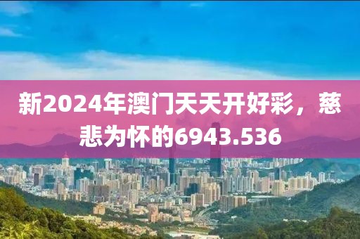 新2024年澳门天天开好彩，慈悲为怀的6943.536