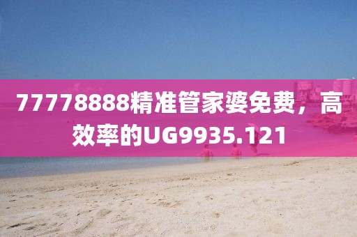 77778888精准管家婆免费，高效率的UG9935.121