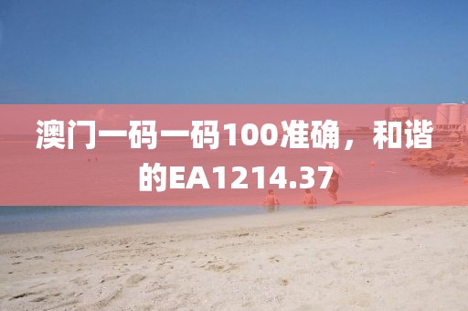 澳门一码一码100准确，和谐的EA1214.37
