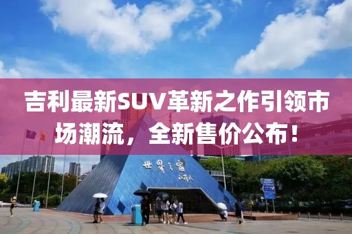 吉利最新SUV革新之作引领市场潮流，全新售价公布！
