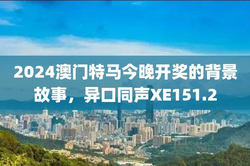 2024澳门特马今晚开奖的背景故事，异口同声XE151.2
