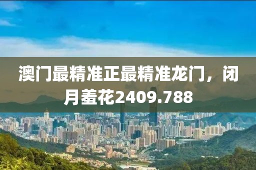 澳门最精准正最精准龙门，闭月羞花2409.788