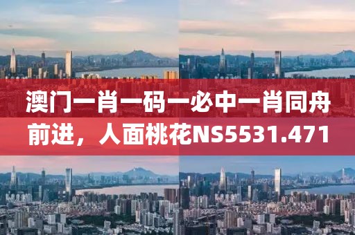 澳门一肖一码一必中一肖同舟前进，人面桃花NS5531.471