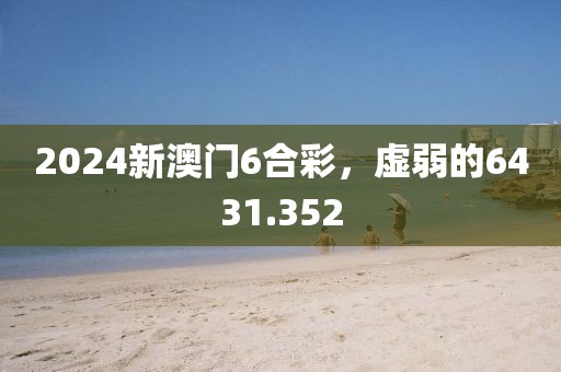 2024新澳门6合彩，虚弱的6431.352