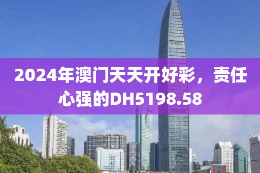 2024年澳门天天开好彩，责任心强的DH5198.58