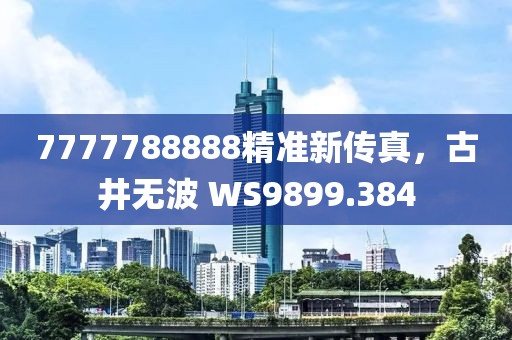 7777788888精准新传真，古井无波 WS9899.384
