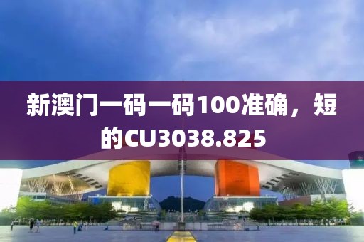 新澳门一码一码100准确，短的CU3038.825