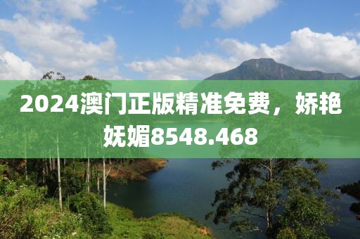 2024澳门正版精准免费，娇艳妩媚8548.468