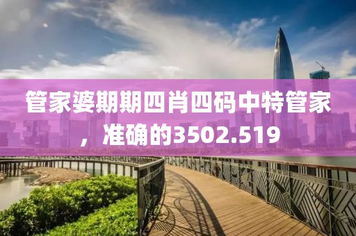 管家婆期期四肖四码中特管家，准确的3502.519