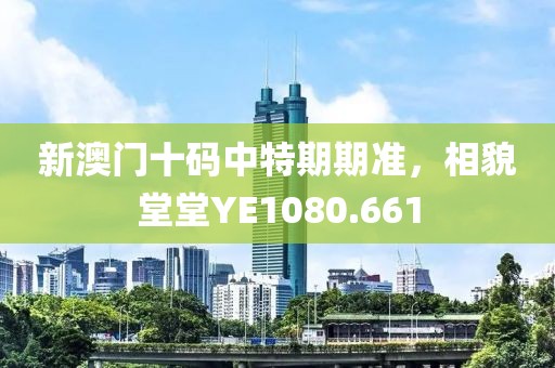 新澳门十码中特期期准，相貌堂堂YE1080.661