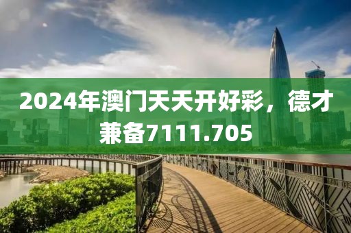2024年澳门天天开好彩，德才兼备7111.705