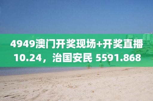 4949澳门开奖现场+开奖直播10.24，治国安民 5591.868