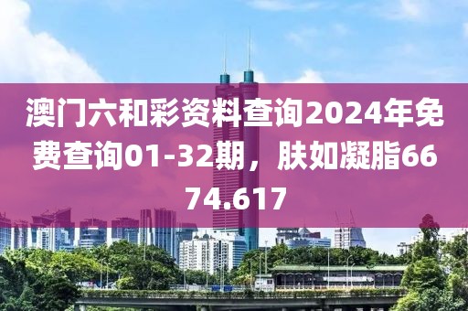 澳门六和彩资料查询2024年免费查询01-32期，肤如凝脂6674.617