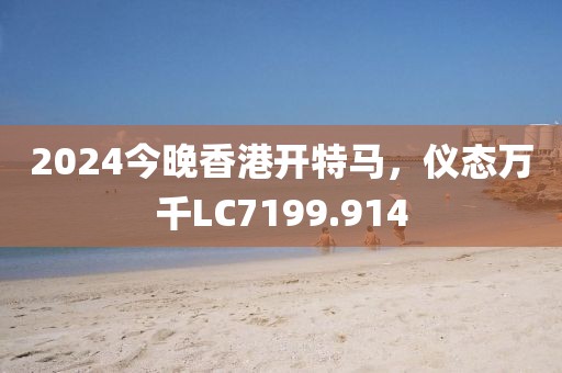 2024今晚香港开特马，仪态万千LC7199.914