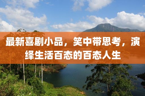 最新喜剧小品，笑中带思考，演绎生活百态的百态人生