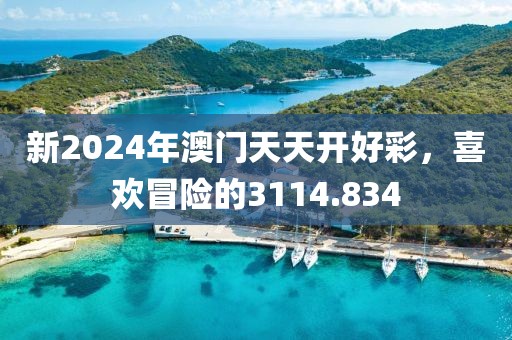 新2024年澳门天天开好彩，喜欢冒险的3114.834