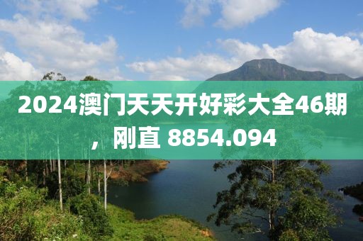 2024澳门天天开好彩大全46期，刚直 8854.094