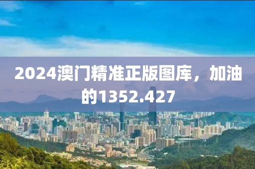 2024澳门精准正版图库，加油的1352.427
