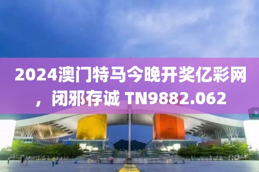 2024澳门特马今晚开奖亿彩网，闭邪存诚 TN9882.062