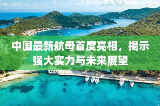 中国最新航母首度亮相，揭示强大实力与未来展望