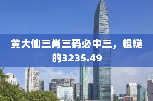 黄大仙三肖三码必中三，粗糙的3235.49