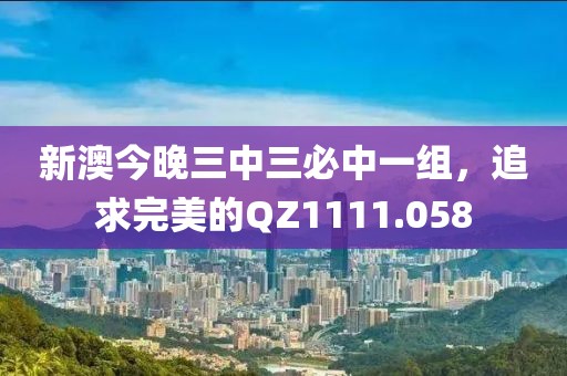 新澳今晚三中三必中一组，追求完美的QZ1111.058