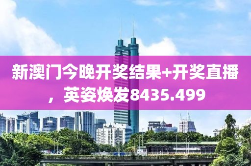 新澳门今晚开奖结果+开奖直播，英姿焕发8435.499